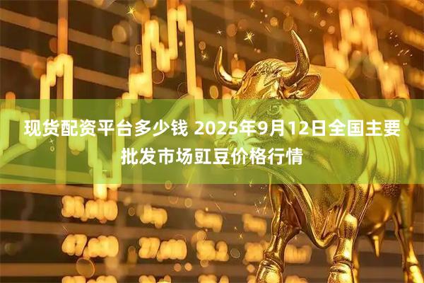 现货配资平台多少钱 2025年9月12日全国主要批发市场豇豆价格行情