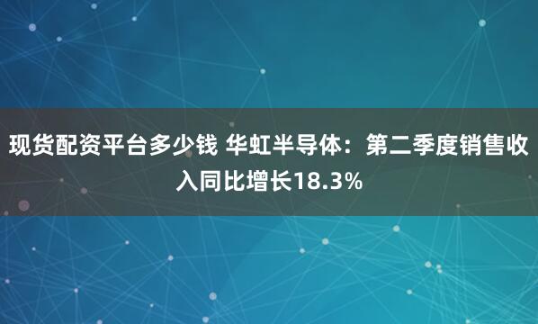 现货配资平台多少钱 华虹半导体：第二季度销售收入同比增长18.3%