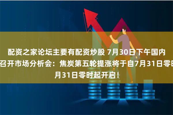配资之家论坛主要有配资炒股 7月30日下午国内部分焦企召开市场分析会：焦炭第五轮提涨将于自7月31日零时起开启！