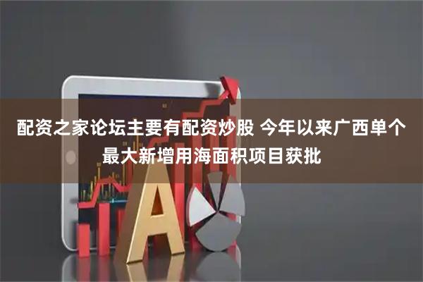 配资之家论坛主要有配资炒股 今年以来广西单个最大新增用海面积项目获批