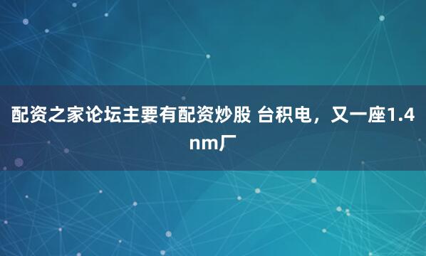 配资之家论坛主要有配资炒股 台积电，又一座1.4nm厂