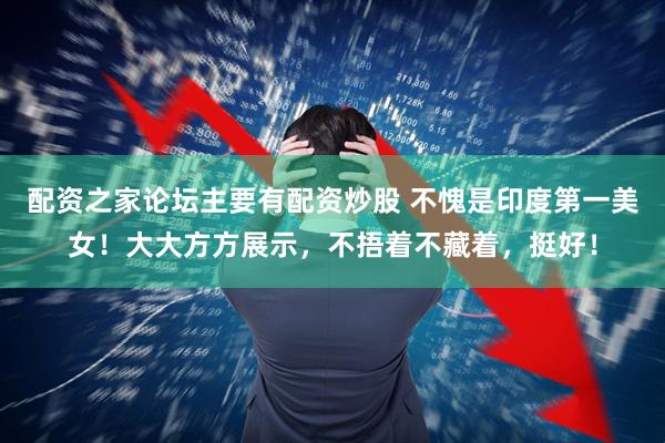 配资之家论坛主要有配资炒股 不愧是印度第一美女！大大方方展示，不捂着不藏着，挺好！