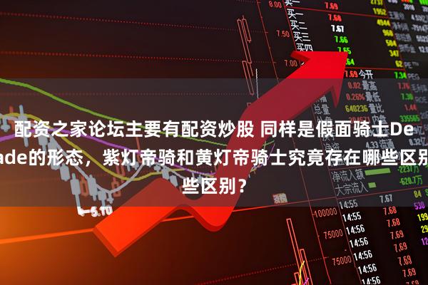 配资之家论坛主要有配资炒股 同样是假面骑士Decade的形态，紫灯帝骑和黄灯帝骑士究竟存在哪些区别？