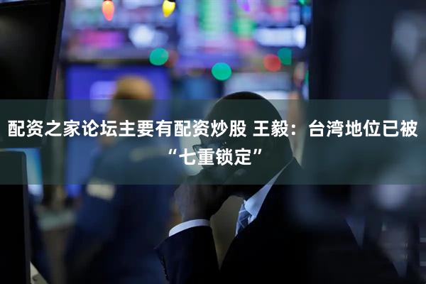配资之家论坛主要有配资炒股 王毅：台湾地位已被“七重锁定”