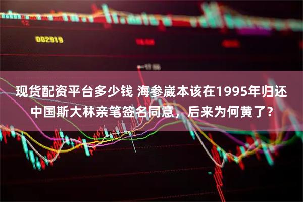 现货配资平台多少钱 海参崴本该在1995年归还中国斯大林亲笔签名同意，后来为何黄了？