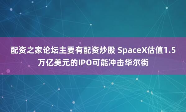 配资之家论坛主要有配资炒股 SpaceX估值1.5万亿美元的IPO可能冲击华尔街