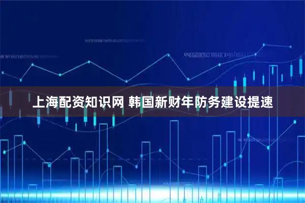 上海配资知识网 韩国新财年防务建设提速