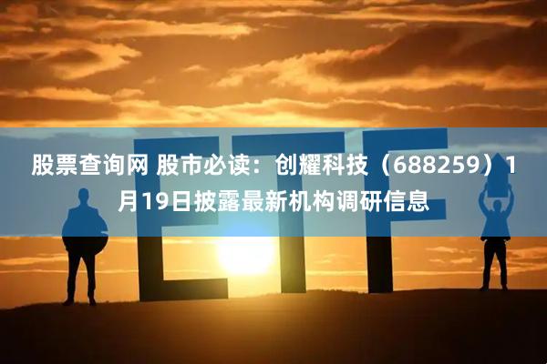 股票查询网 股市必读：创耀科技（688259）1月19日披露最新机构调研信息