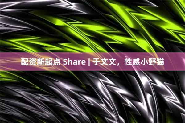 配资新起点 Share | 于文文，性感小野猫