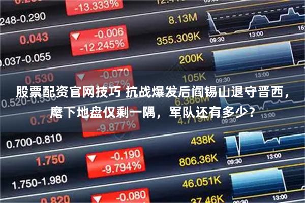 股票配资官网技巧 抗战爆发后阎锡山退守晋西，麾下地盘仅剩一隅，军队还有多少？