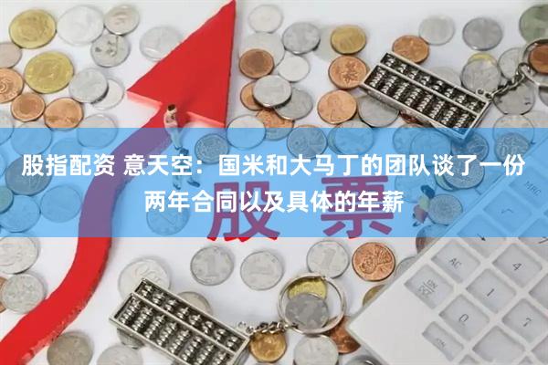 股指配资 意天空：国米和大马丁的团队谈了一份两年合同以及具体的年薪