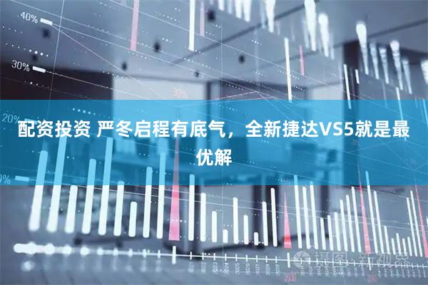 配资投资 严冬启程有底气，全新捷达VS5就是最优解