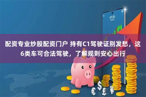 配资专业炒股配资门户 持有C1驾驶证别发愁，这6类车可合法驾驶，了解规则安心出行