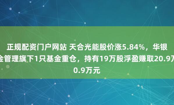 正规配资门户网站 天合光能股价涨5.84%，华银基金管理旗下1只基金重仓，持有19万股浮盈赚取20.9万元