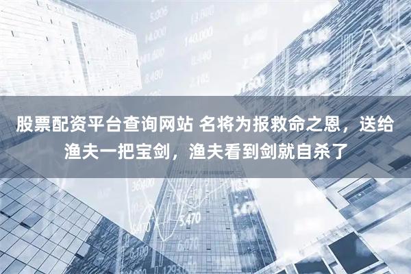 股票配资平台查询网站 名将为报救命之恩，送给渔夫一把宝剑，渔夫看到剑就自杀了