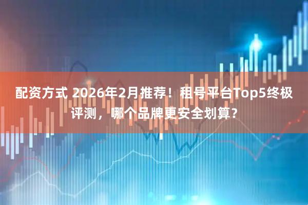 配资方式 2026年2月推荐！租号平台Top5终极评测，哪个品牌更安全划算？