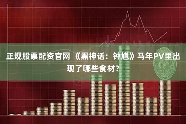 正规股票配资官网 《黑神话：钟馗》马年PV里出现了哪些食材？