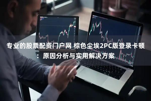 专业的股票配资门户网 棕色尘埃2PC版登录卡顿：原因分析与实用解决方案
