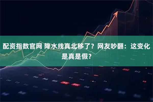 配资指数官网 降水线真北移了？网友吵翻：这变化是真是假？