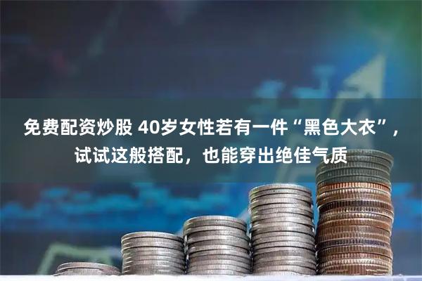 免费配资炒股 40岁女性若有一件“黑色大衣”，试试这般搭配，也能穿出绝佳气质