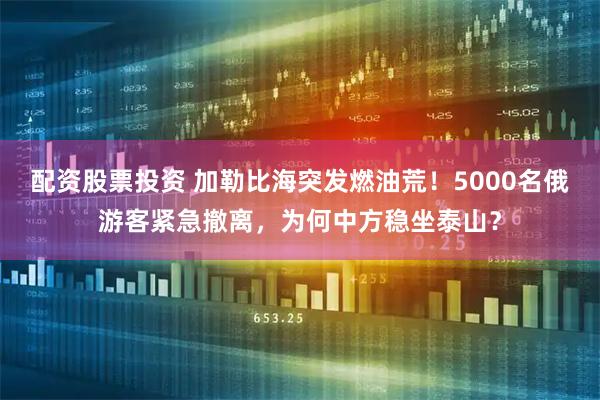 配资股票投资 加勒比海突发燃油荒！5000名俄游客紧急撤离，为何中方稳坐泰山？