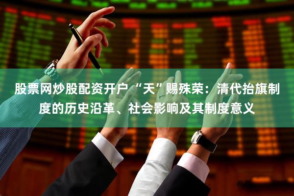 股票网炒股配资开户 “天”赐殊荣：清代抬旗制度的历史沿革、社会影响及其制度意义