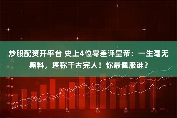 炒股配资开平台 史上4位零差评皇帝：一生毫无黑料，堪称千古完人！你最佩服谁？