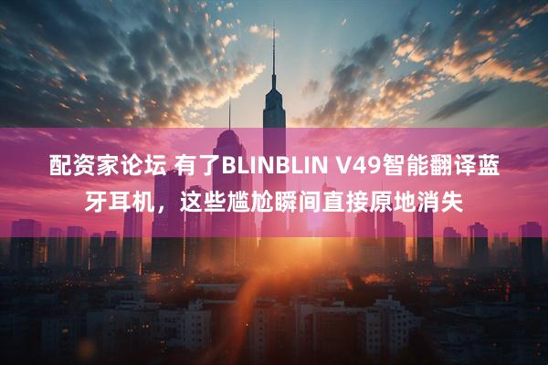 配资家论坛 有了BLINBLIN V49智能翻译蓝牙耳机，这些尴尬瞬间直接原地消失