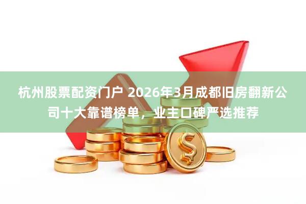 杭州股票配资门户 2026年3月成都旧房翻新公司十大靠谱榜单，业主口碑严选推荐