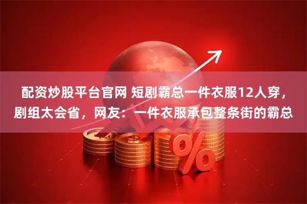 配资炒股平台官网 短剧霸总一件衣服12人穿，剧组太会省，网友：一件衣服承包整条街的霸总