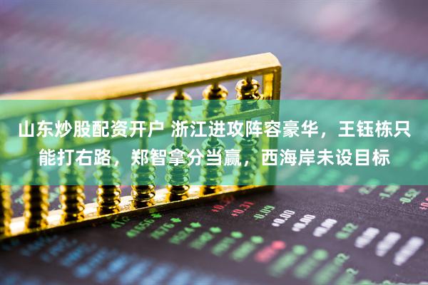 山东炒股配资开户 浙江进攻阵容豪华，王钰栋只能打右路，郑智拿分当赢，西海岸未设目标