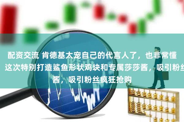 配资交流 肯德基太宠自己的代言人了，也非常懂球迷喜好，这次特别打造鲨鱼形状鸡块和专属莎莎酱，吸引粉丝疯狂抢购