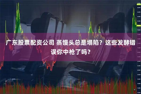 广东股票配资公司 蒸馒头总是塌陷？这些发酵错误你中枪了吗？