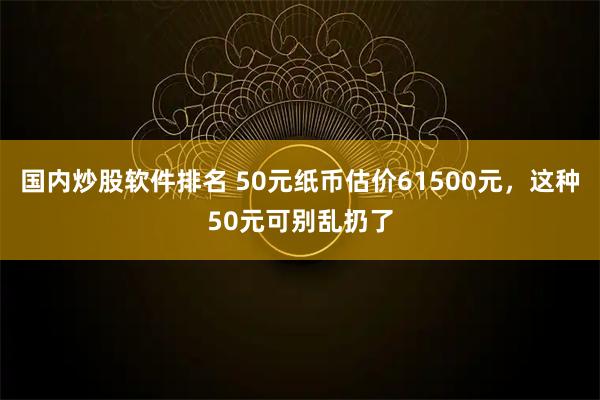 国内炒股软件排名 50元纸币估价61500元，这种50元可别乱扔了