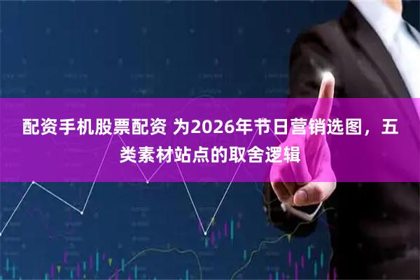 配资手机股票配资 为2026年节日营销选图，五类素材站点的取舍逻辑