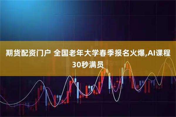 期货配资门户 全国老年大学春季报名火爆,AI课程30秒满员