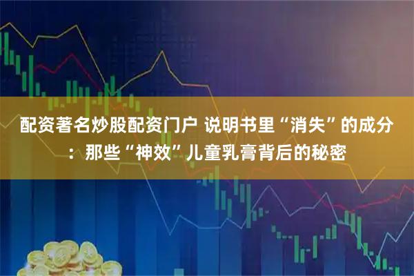 配资著名炒股配资门户 说明书里“消失”的成分：那些“神效”儿童乳膏背后的秘密